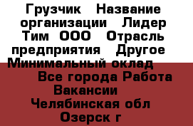 Грузчик › Название организации ­ Лидер Тим, ООО › Отрасль предприятия ­ Другое › Минимальный оклад ­ 11 000 - Все города Работа » Вакансии   . Челябинская обл.,Озерск г.